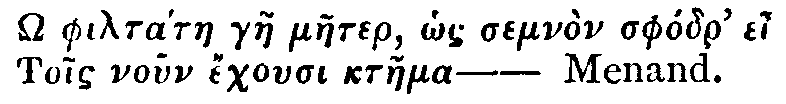 Greek:  philtátae gae maeter, hos semnòn sphódr' ei Tois noun echousi ktaema&mdash;Menand.