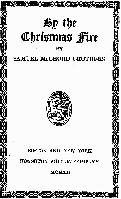 BY THE CHRISTMAS FIRE, By SAMUEL McCHORD CROTHERS, BOSTON AND NEW YORK
HOUGHTON MIFFLIN COMPANY MCMXII