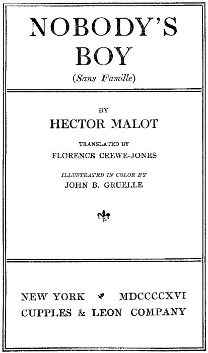 NOBODY'S BOY (Sans Famille) BY HECTOR MALOT TRANSLATED BY FLORENCE CREWE-JONES ILLUSTRATED IN COLOR BY
 JOHN B. GRUELLE NEW YORK MDCCCCXVI CUPPLES & LEON COMPANY