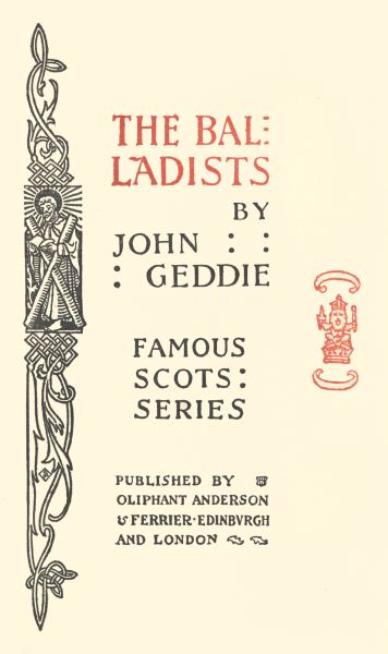 THE BALLADISTS

BY
JOHN
GEDDIE

FAMOUS
�SCOTS�
�SERIES�

PUBLISHED BY
OLIPHANT ANDERSON
& FERRIER � EDINBURGH
AND LONDON
