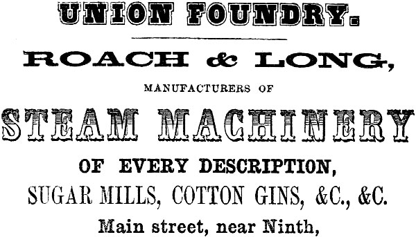 UNION FOUNDRY. ROACH & LONG, MANUFACTURERS OF STEAM MACHINERY OF EVERY DESCRIPTION,
SUGAR MILLS, COTTON GINS, &C., &C. Main street, near Ninth.