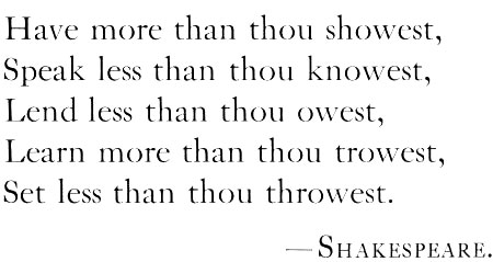 Have more than thou showest, Speak less than thou knowest, Lend less than thou owest, Learn more than thou trowest,
Set less than thou throwest. Shakespeare.