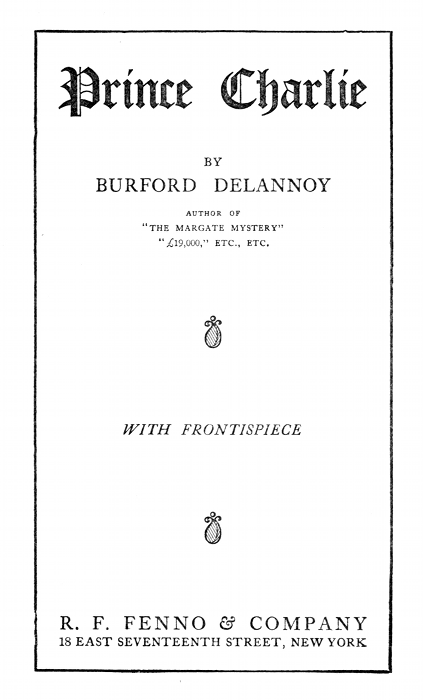 Prince Charlie

BY
BURFORD DELANNOY

AUTHOR OF
"THE MARGATE MYSTERY"
"�19,000," ETC., ETC.

---

WITH FRONTISPIECE

---

R. F. FENNO & COMPANY
18 EAST SEVENTEENTH STREET, NEW YORK