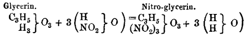 
      Glycerin.                          Nitro-glycerin.
    C_{3}H_{5} }          (H      }  ) = C_{3}H_{5} }           (H }  )
               }O_{3} + 3 (       }O )              } O_{3} + 3 (  } O)
         H_{3} }          (NO_{2} }  ) (NO_{2})_{3} }           (H }  )

