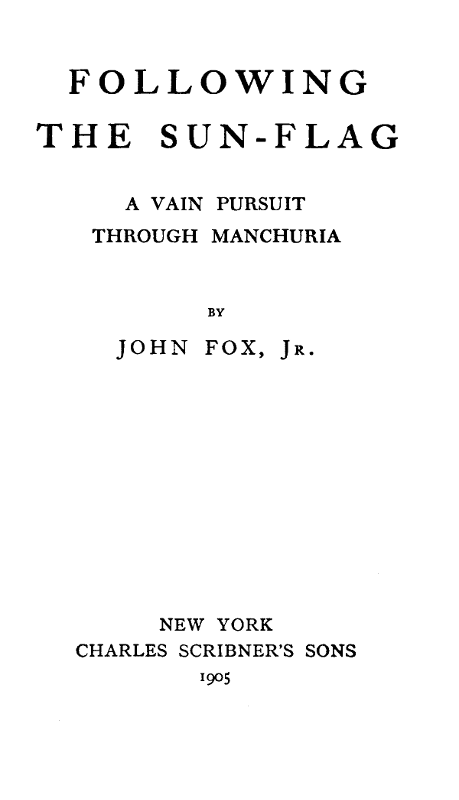 FOLLOWING
THE SUN-FLAG

A VAIN PURSUIT
THROUGH MANCHURIA

BY

JOHN FOX, Jr.

NEW YORK
CHARLES SCRIBNER'S SONS
1905