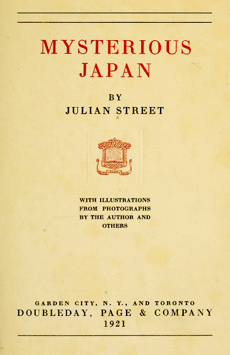 MYSTERIOUS
JAPAN

BY
JULIAN STREET

[Illustration]

WITH ILLUSTRATIONS
FROM PHOTOGRAPHS
BY THE AUTHOR AND
OTHERS

GARDEN CITY, N. Y., AND TORONTO
DOUBLEDAY, PAGE & COMPANY
1921